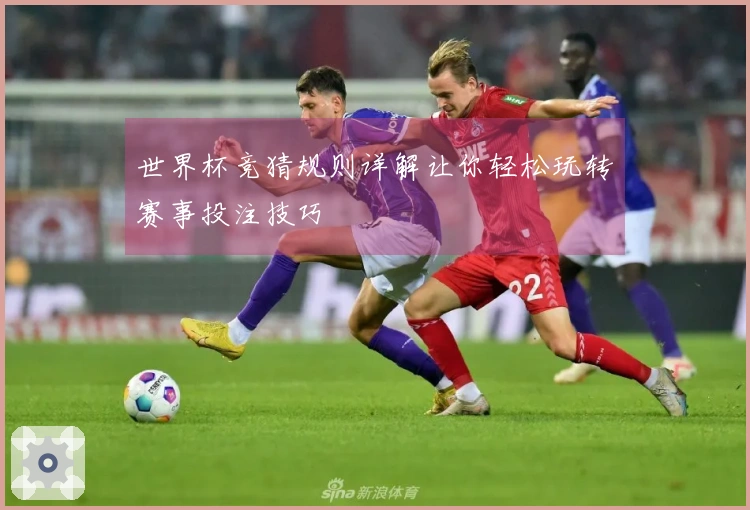 世界杯竞猜规则详解让你轻松玩转赛事投注技巧