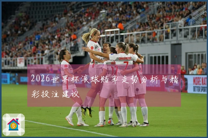 2026世界杯滚球赔率走势分析与精彩投注建议