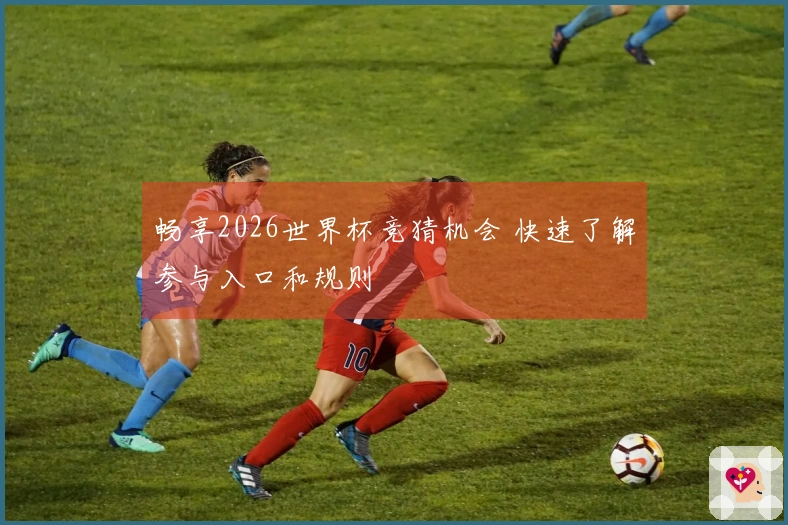 畅享2026世界杯竞猜机会 快速了解参与入口和规则