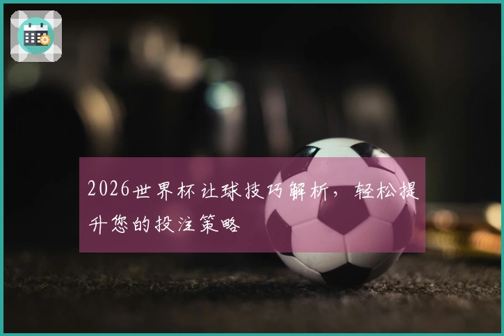 2026世界杯让球技巧解析,轻松提升您的投注策略