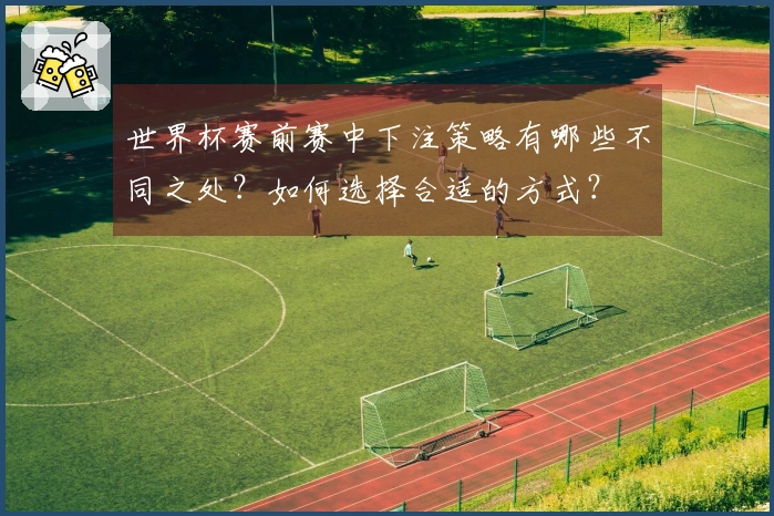 世界杯赛前赛中下注策略有哪些不同之处？如何选择合适的方式？