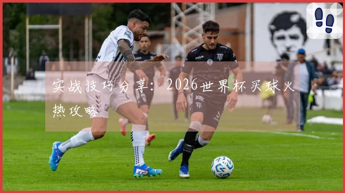 实战技巧分享：2026世界杯买球火热攻略