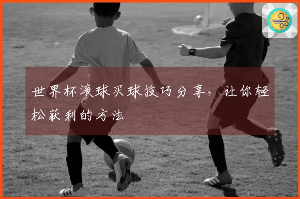 世界杯滚球买球技巧分享，让你轻松获利的方法