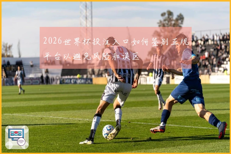 2026世界杯投注入口如何鉴别正规平台以避免风险和误区