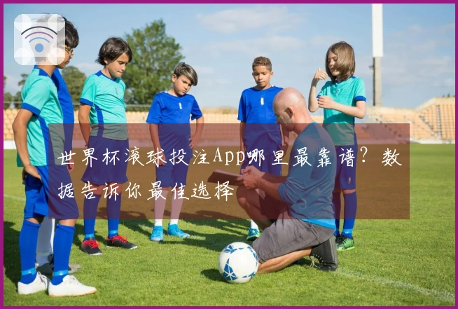 世界杯滚球投注App哪里最靠谱？数据告诉你最佳选择